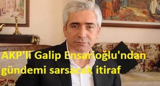 AKP'li Galip Ensarioğlu'ndan gündemi sarsacak itiraf