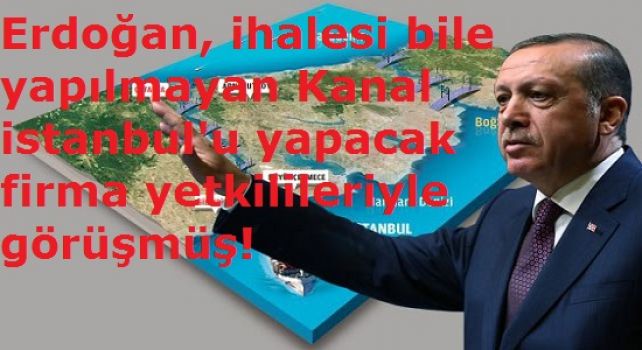 Erdoğan, ihalesi bile yapılmayan Kanalistanbul'u yapacak firma yetkilileriyle görüşmüş!