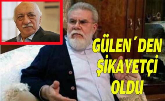 'Fethullah Gülen'den şikayetçi oldum'