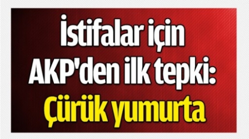 İstifalar için AKP'den ilk tepki: Çürük yumurta