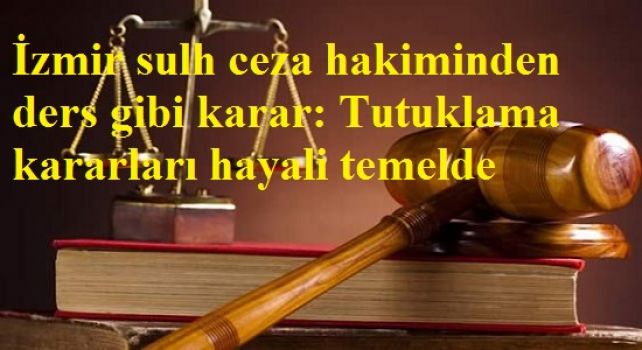 İzmir sulh ceza hakiminden ders gibi karar: Tutuklama kararları hayali temelde