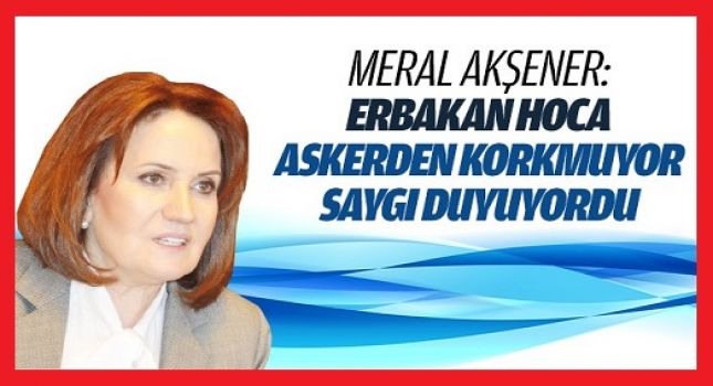 Meral Akşener: 'Askerden Korkmuyor Saygı Duyuyordu'