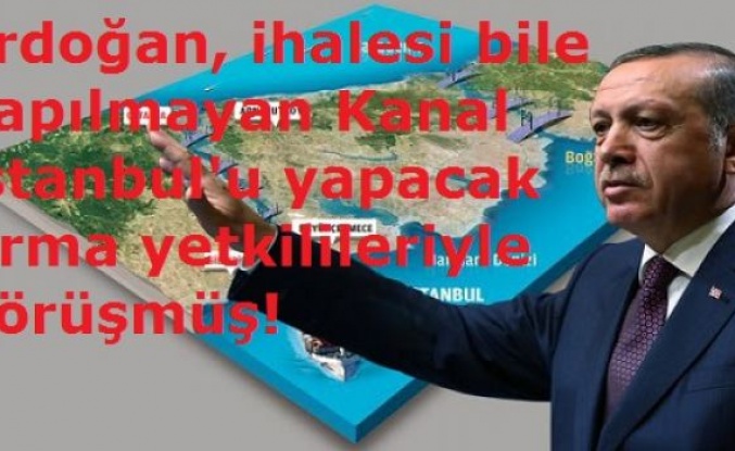 Erdoğan, ihalesi bile yapılmayan Kanalistanbul'u yapacak firma yetkilileriyle görüşmüş!