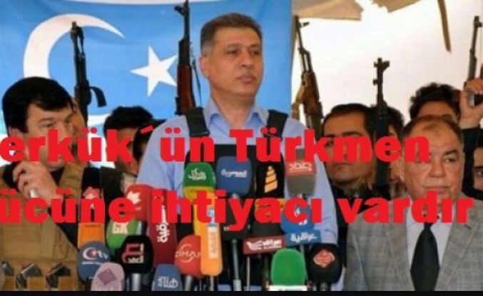 Kerkük´ün Türkmen gücüne ihtiyacı vardır