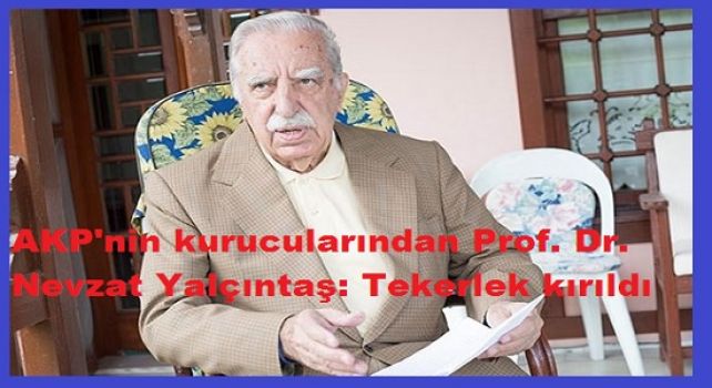 AKP'nin kurucularından Prof. Dr. Nevzat Yalçıntaş: Tekerlek kırıldı