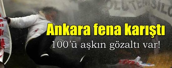 Ankara fena karıştı: Gözaltı sayısı 100'ü aştı