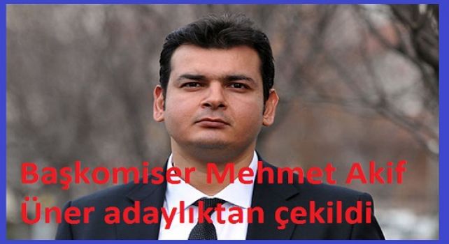 Başkomiser Mehmet Akif Üner adaylıktan çekildi