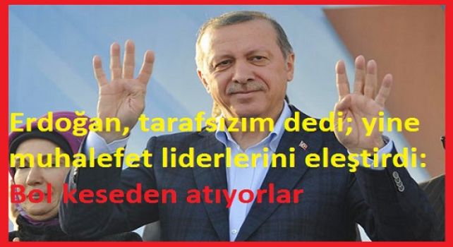 Erdoğan, tarafsızım dedi; yine muhalefet liderlerini eleştirdi: Bol keseden atıyorlar