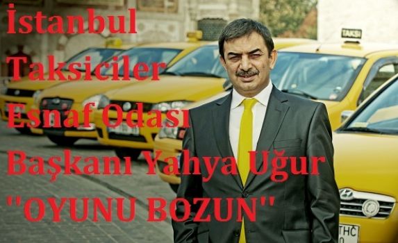 İstanbul Taksiciler Esnaf Odası Başkanı Yahya Uğur   OYUNU BOZUN