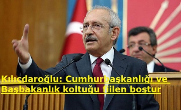 Kılıçdaroğlu: Cumhurbaşkanlığı ve Başbakanlık koltuğu fiilen boştur