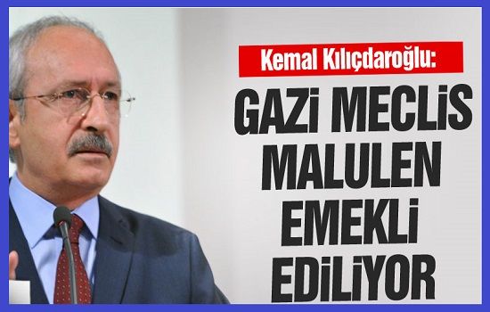 Kılıçdaroğlu: Gazi Meclis malulen emekli ediliyor