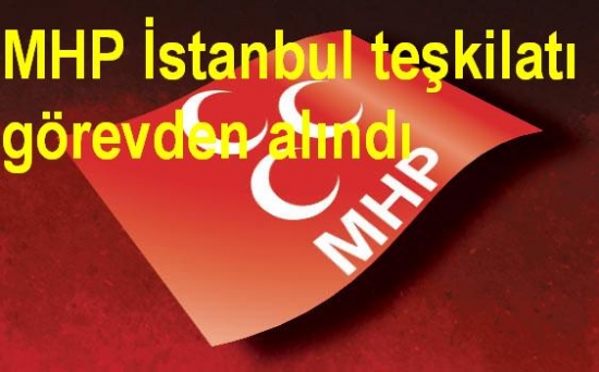 MHP İstanbul teşkilatı görevden alındı